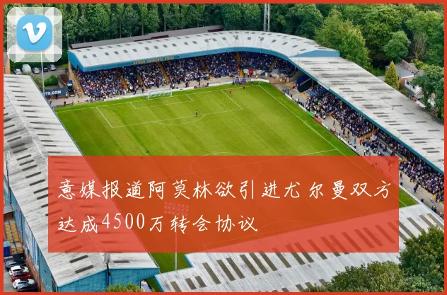 意媒报道阿莫林欲引进尤尔曼双方达成4500万转会协议