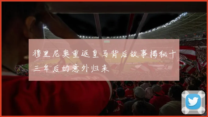 穆里尼奥重返皇马背后故事揭秘十三年后的意外归来