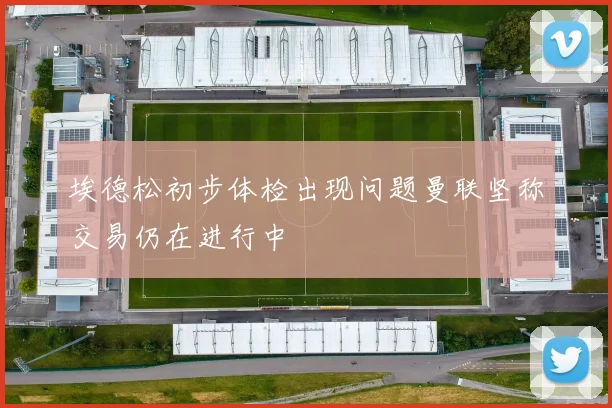 埃德松初步体检出现问题曼联坚称交易仍在进行中