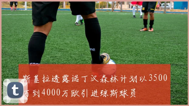 斯基拉透露诺丁汉森林计划以3500万到4000万欧引进琼斯球员