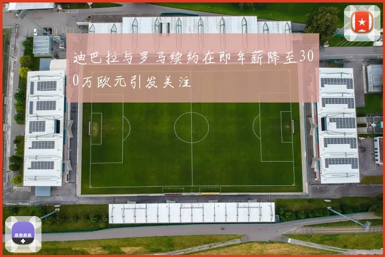 迪巴拉与罗马续约在即年薪降至300万欧元引发关注