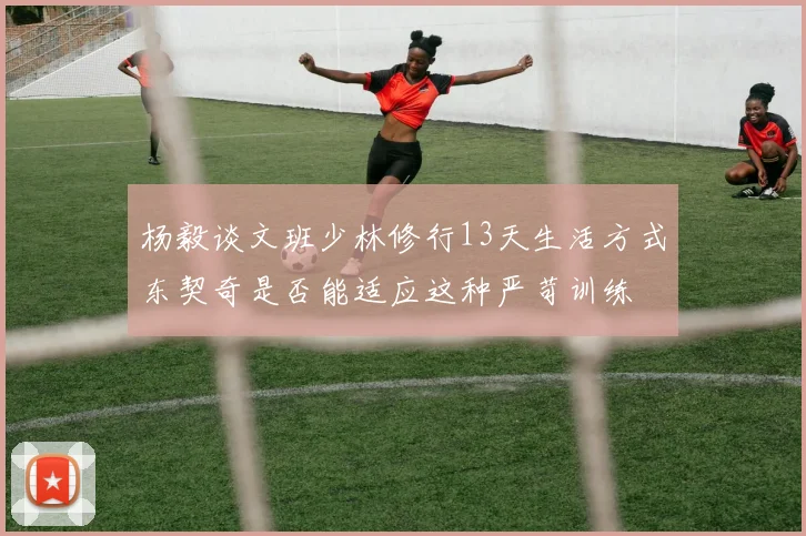 杨毅谈文班少林修行13天生活方式东契奇是否能适应这种严苛训练