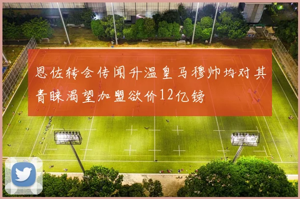 恩佐转会传闻升温皇马穆帅均对其青睐渴望加盟欲价12亿镑