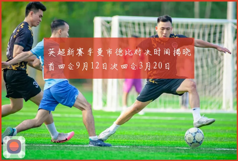英超新赛季曼市德比对决时间揭晓首回合9月12日次回合3月20日