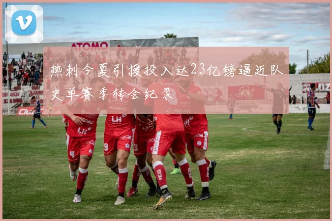 热刺今夏引援投入达23亿镑逼近队史单赛季转会纪录