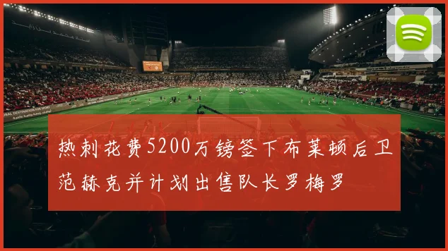 热刺花费5200万镑签下布莱顿后卫范赫克并计划出售队长罗梅罗