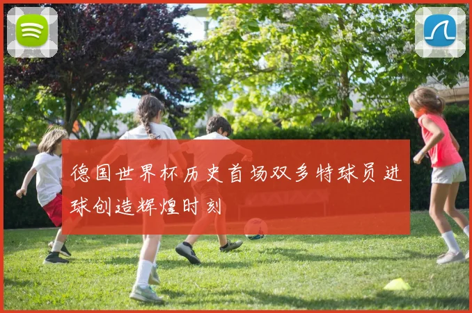 德国世界杯历史首场双多特球员进球创造辉煌时刻
