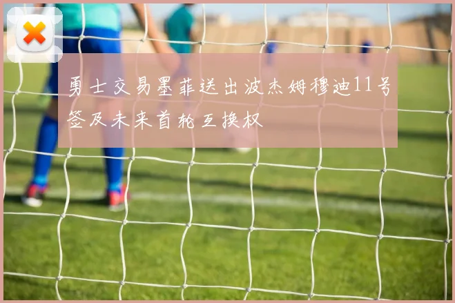 勇士交易墨菲送出波杰姆穆迪11号签及未来首轮互换权