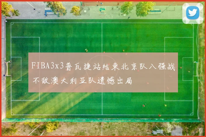 FIBA3x3普瓦捷站结束北京队八强战不敌澳大利亚队遗憾出局