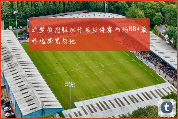 追梦被指脏动作或应停赛两场NBA最终选择宽恕他