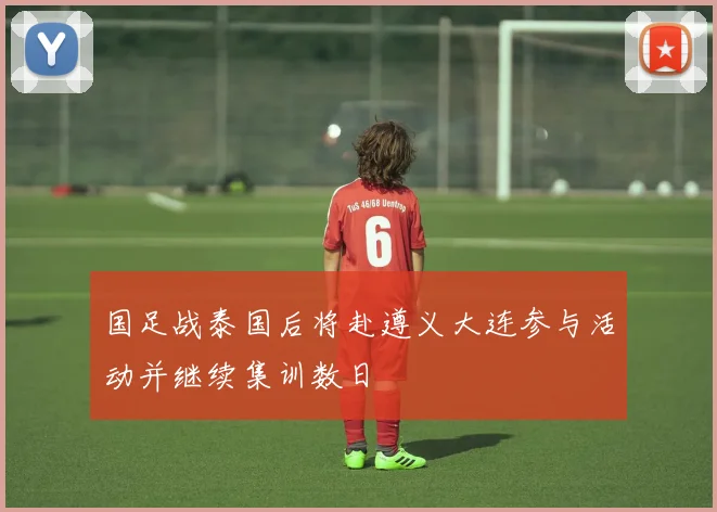 国足战泰国后将赴遵义大连参与活动并继续集训数日