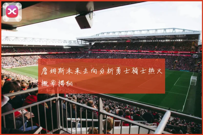 詹姆斯未来去向分析勇士骑士热火概率揭秘