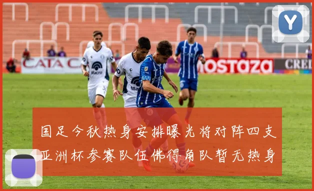 国足今秋热身安排曝光将对阵四支亚洲杯参赛队伍佛得角队暂无热身计划