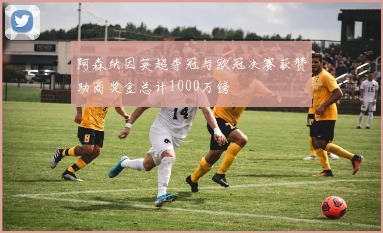 阿森纳因英超夺冠与欧冠决赛获赞助商奖金总计1000万镑