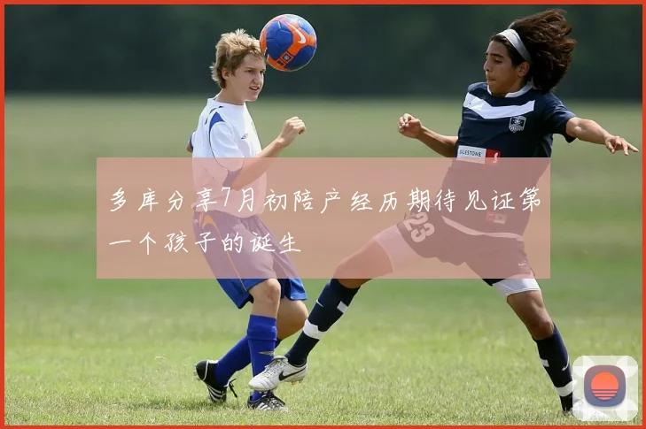 多库分享7月初陪产经历期待见证第一个孩子的诞生