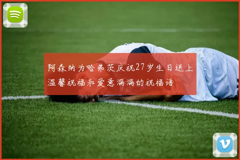 阿森纳为哈弗茨庆祝27岁生日送上温馨祝福和爱意满满的祝福语