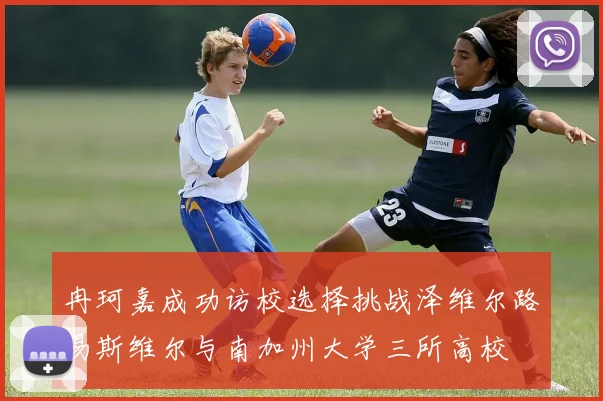 冉珂嘉成功访校选择挑战泽维尔路易斯维尔与南加州大学三所高校
