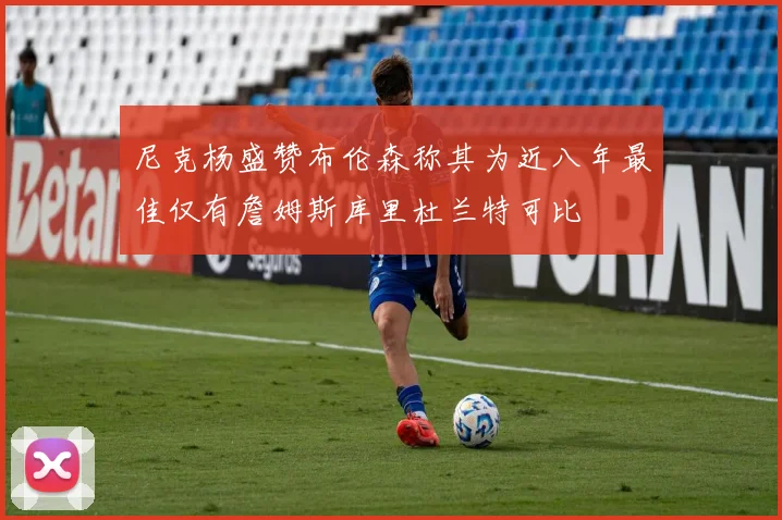 尼克杨盛赞布伦森称其为近八年最佳仅有詹姆斯库里杜兰特可比