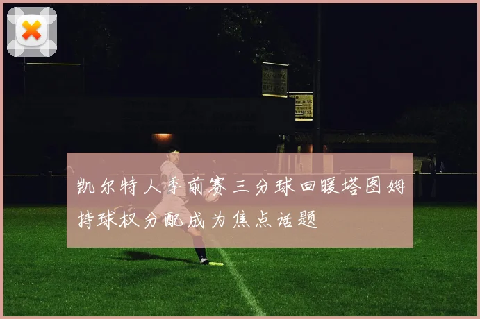 凯尔特人季前赛三分球回暖塔图姆持球权分配成为焦点话题