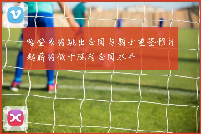 哈登或将跳出合同与骑士重签预计起薪将低于现有合同水平