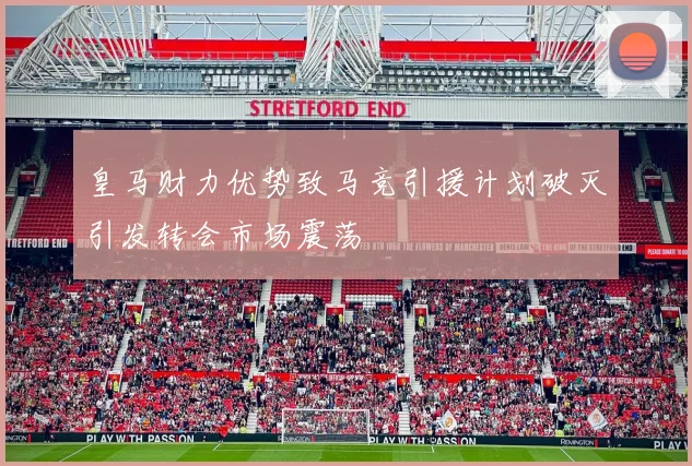皇马财力优势致马竞引援计划破灭引发转会市场震荡